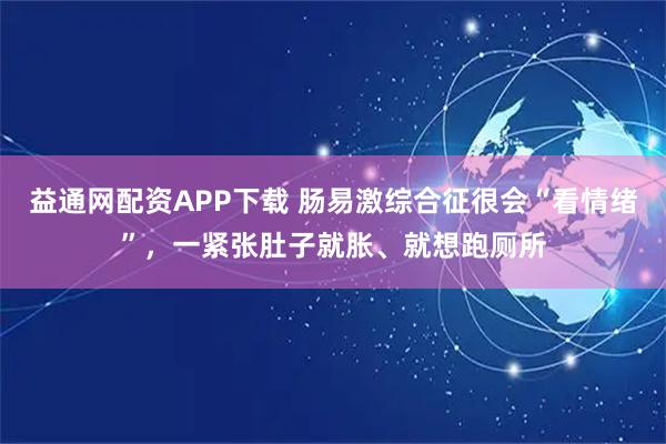 益通网配资APP下载 肠易激综合征很会“看情绪”，一紧张肚子就胀、就想跑厕所