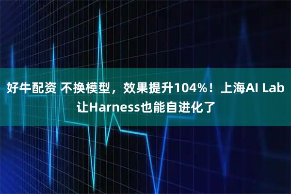 好牛配资 不换模型，效果提升104%！上海AI Lab让Harness也能自进化了