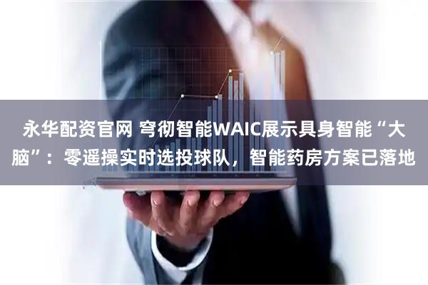 永华配资官网 穹彻智能WAIC展示具身智能“大脑”：零遥操实时选投球队，智能药房方案已落地