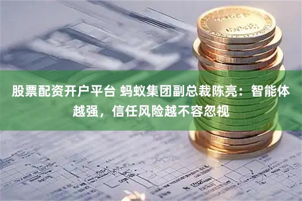股票配资开户平台 蚂蚁集团副总裁陈亮：智能体越强，信任风险越不容忽视