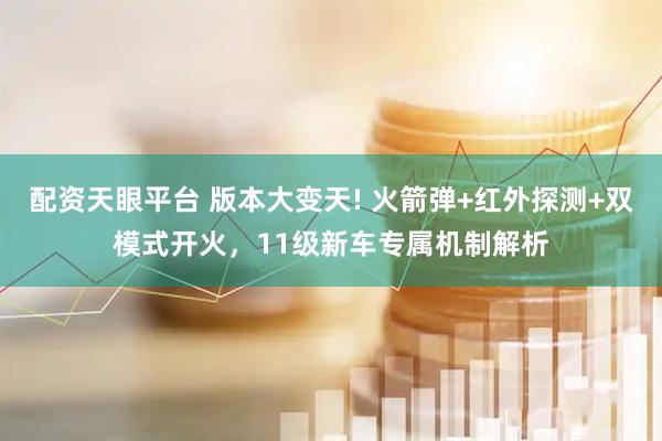 配资天眼平台 版本大变天! 火箭弹+红外探测+双模式开火，11级新车专属机制解析