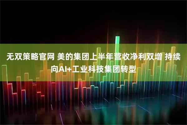 无双策略官网 美的集团上半年营收净利双增 持续向AI+工业科技集团转型