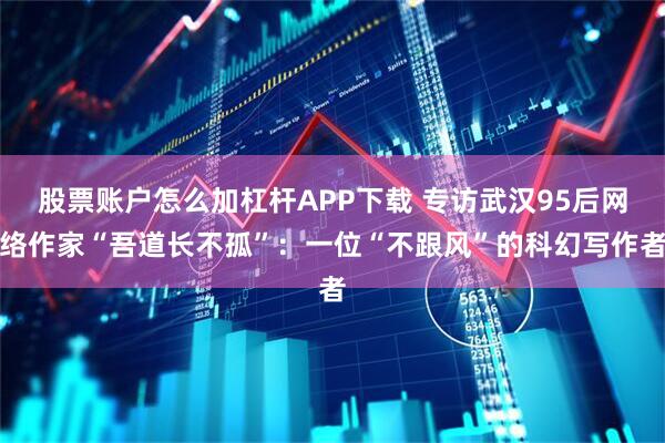 股票账户怎么加杠杆APP下载 专访武汉95后网络作家“吾道长不孤”：一位“不跟风”的科幻写作者