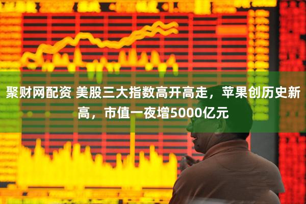聚财网配资 美股三大指数高开高走，苹果创历史新高，市值一夜增5000亿元